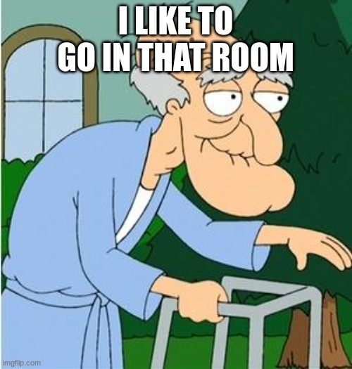 Herbert The Pervert | I LIKE TO GO IN THAT ROOM | image tagged in herbert the pervert | made w/ Imgflip meme maker