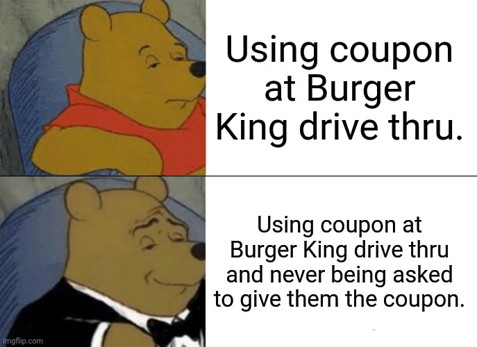 Tuxedo Winnie The Pooh Meme | Using coupon at Burger King drive thru. Using coupon at Burger King drive thru and never being asked to give them the coupon. | image tagged in memes,tuxedo winnie the pooh | made w/ Imgflip meme maker