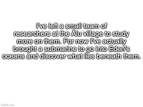 (Fish and algae species coming soon) | I've left a small team of researchers at the Älu village to study more on them. For now I've actually brought a submarine to go into Eden's oceans and discover what lies beneath them. | made w/ Imgflip meme maker