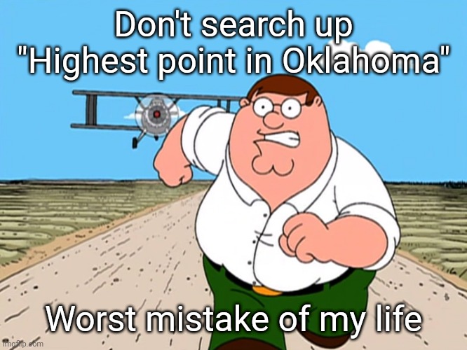 Peter Griffin running away | Don't search up "Highest point in Oklahoma"; Worst mistake of my life | image tagged in peter griffin running away | made w/ Imgflip meme maker