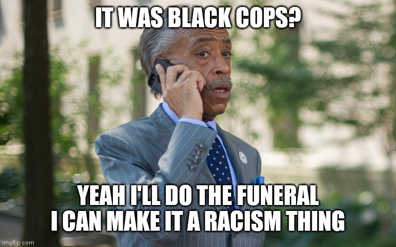 How they make everything racist is astounding | IT WAS BLACK COPS? YEAH I'LL DO THE FUNERAL
I CAN MAKE IT A RACISM THING | image tagged in al sharpton,democrats,liberals,racism | made w/ Imgflip meme maker