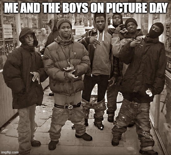 picture day | ME AND THE BOYS ON PICTURE DAY | image tagged in all my homies hate,funny memes | made w/ Imgflip meme maker
