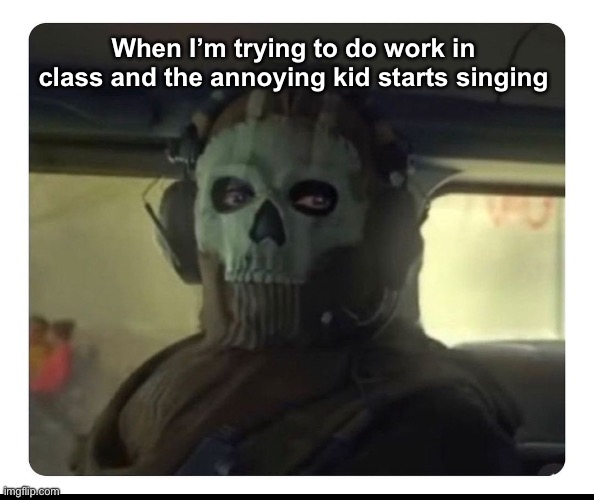 This happened today | When I’m trying to do work in class and the annoying kid starts singing | image tagged in ghost staring | made w/ Imgflip meme maker