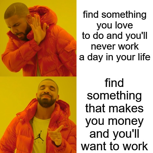 Find Something Advice | find something you love to do and you'll never work a day in your life; find something that makes you money and you'll want to work | image tagged in memes,drake hotline bling,life lessons,good advice,so true memes,make money | made w/ Imgflip meme maker