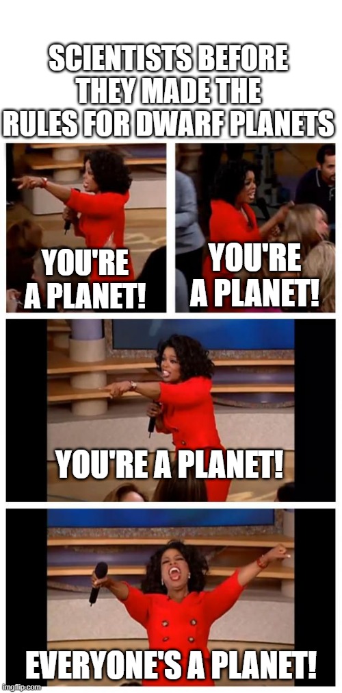 Operah you get a | SCIENTISTS BEFORE THEY MADE THE RULES FOR DWARF PLANETS; YOU'RE A PLANET! YOU'RE A PLANET! YOU'RE A PLANET! EVERYONE'S A PLANET! | image tagged in operah you get a | made w/ Imgflip meme maker