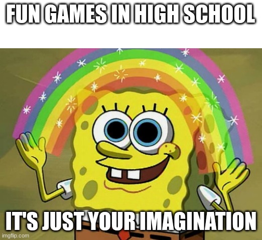 Games | FUN GAMES IN HIGH SCHOOL; IT'S JUST YOUR IMAGINATION | image tagged in memes,imagination spongebob,funny,funny memes,relatable | made w/ Imgflip meme maker