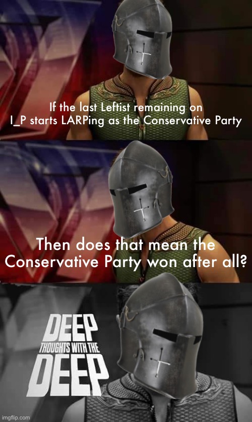 Uncommon fan theories of I_P | If the last Leftist remaining on I_P starts LARPing as the Conservative Party; Then does that mean the Conservative Party won after all? | image tagged in deep thoughts with the deep crusader edition,uncommon,fan,theories,of,i_p | made w/ Imgflip meme maker