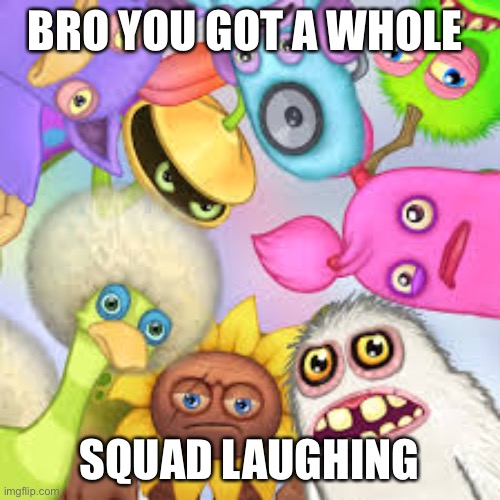 The monster: ???????? | BRO YOU GOT A WHOLE; SQUAD LAUGHING | image tagged in monsters roasting you | made w/ Imgflip meme maker