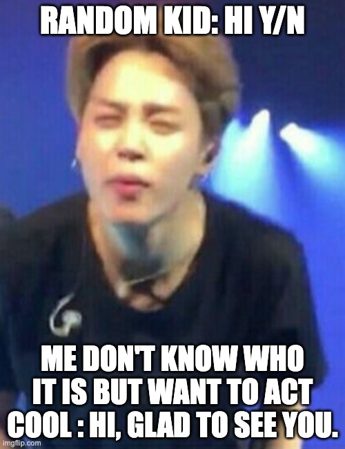 Jimin squinting | RANDOM KID: HI Y/N; ME DON'T KNOW WHO IT IS BUT WANT TO ACT COOL : HI, GLAD TO SEE YOU. | image tagged in jimin squinting | made w/ Imgflip meme maker