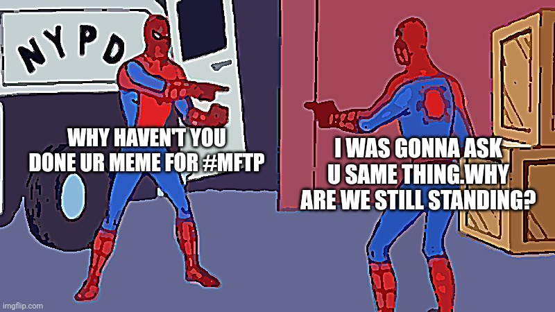 spiderman pointing at spiderman | WHY HAVEN'T YOU DONE UR MEME FOR #MFTP; I WAS GONNA ASK U SAME THING.WHY ARE WE STILL STANDING? | image tagged in spiderman pointing at spiderman | made w/ Imgflip meme maker