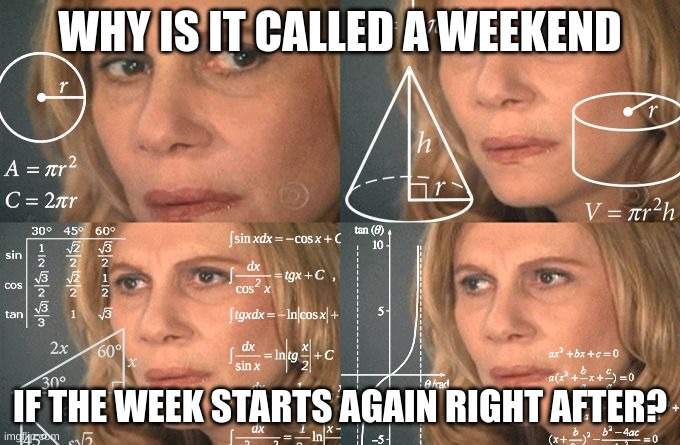 Calculating meme | WHY IS IT CALLED A WEEKEND; IF THE WEEK STARTS AGAIN RIGHT AFTER? | image tagged in calculating meme | made w/ Imgflip meme maker