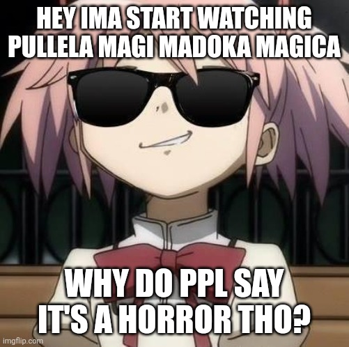 It's a magical girl anime for goodness sake stop over reacting | HEY IMA START WATCHING PULLELA MAGI MADOKA MAGICA; WHY DO PPL SAY IT'S A HORROR THO? | image tagged in madoka with sun glasses | made w/ Imgflip meme maker