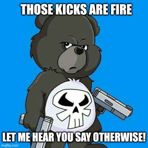 Fire kicks | THOSE KICKS ARE FIRE; LET ME HEAR YOU SAY OTHERWISE! | image tagged in care bear | made w/ Imgflip meme maker