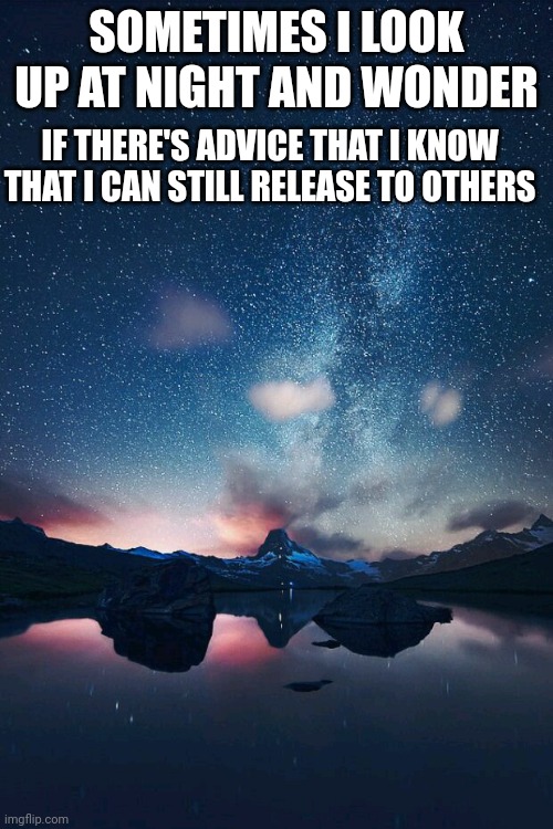 Ah. | SOMETIMES I LOOK UP AT NIGHT AND WONDER; IF THERE'S ADVICE THAT I KNOW THAT I CAN STILL RELEASE TO OTHERS | image tagged in night sky | made w/ Imgflip meme maker