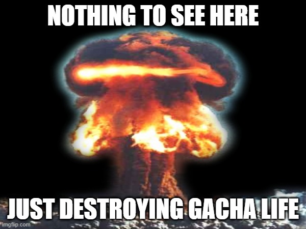 Yipee | NOTHING TO SEE HERE; JUST DESTROYING GACHA LIFE | image tagged in nuke,kaboom,gacha life | made w/ Imgflip meme maker