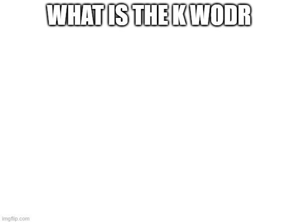 WHAT IS THE K WODR | made w/ Imgflip meme maker