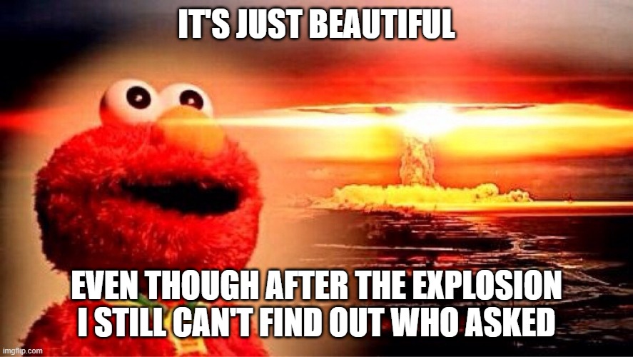 kaboom | IT'S JUST BEAUTIFUL; EVEN THOUGH AFTER THE EXPLOSION I STILL CAN'T FIND OUT WHO ASKED | image tagged in elmo nuclear explosion | made w/ Imgflip meme maker