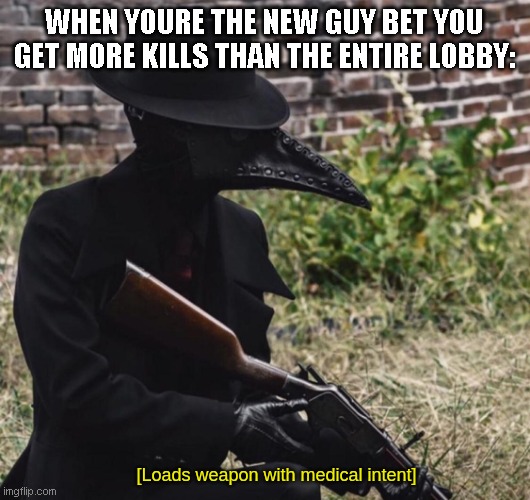 [loads weapon with medical intent] | WHEN YOURE THE NEW GUY BET YOU GET MORE KILLS THAN THE ENTIRE LOBBY: | image tagged in loads weapon with medical intent | made w/ Imgflip meme maker
