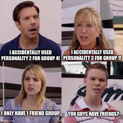 We're the miller | I ACCIDENTALLY USED PERSONALITY 3 FOR GROUP 1! I ACCIDENTALLY USED PERSONALITY 2 FOR GROUP 4! YOU GUYS HAVE FRIENDS? I ONLY HAVE 1 FRIEND GROUP | image tagged in we're the miller | made w/ Imgflip meme maker