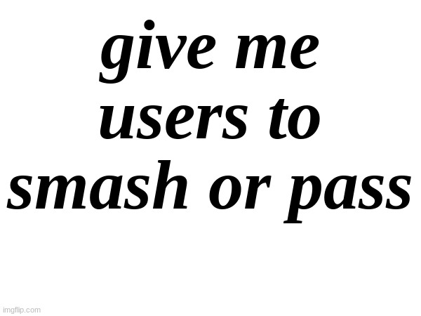 idk | give me users to smash or pass | made w/ Imgflip meme maker