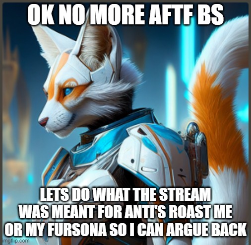 finally Im here for you | OK NO MORE AFTF BS; LETS DO WHAT THE STREAM WAS MEANT FOR ANTI'S ROAST ME OR MY FURSONA SO I CAN ARGUE BACK | image tagged in uwu | made w/ Imgflip meme maker