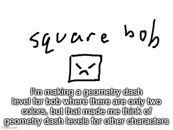 you can give ideas, but im not making it if its too hard (i have skill issue) | I'm making a geometry dash level for bob where there are only two colors, but that made me think of geometry dash levels for other characters | made w/ Imgflip meme maker