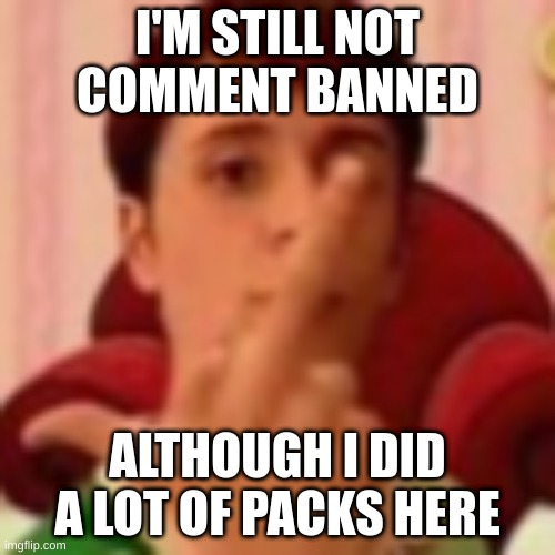 I'M STILL NOT COMMENT BANNED; ALTHOUGH I DID A LOT OF PACKS HERE | made w/ Imgflip meme maker