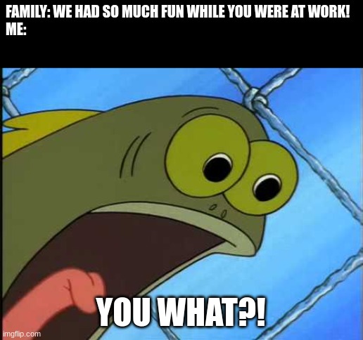 Think growing up is cool? |  FAMILY: WE HAD SO MUCH FUN WHILE YOU WERE AT WORK!
ME:; YOU WHAT?! | image tagged in you what,spongebob | made w/ Imgflip meme maker