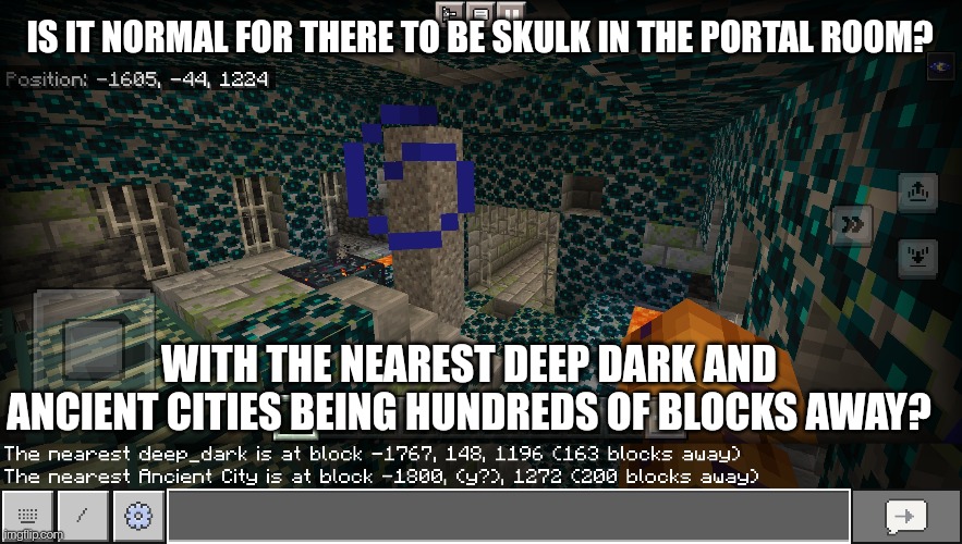 (*sculk) Seed is 58987 btw | IS IT NORMAL FOR THERE TO BE SKULK IN THE PORTAL ROOM? WITH THE NEAREST DEEP DARK AND ANCIENT CITIES BEING HUNDREDS OF BLOCKS AWAY? | made w/ Imgflip meme maker