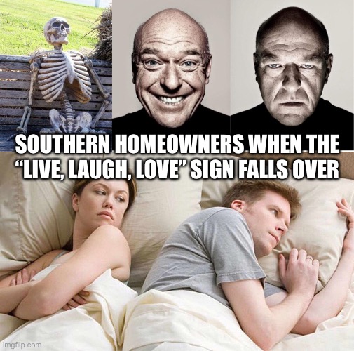 why is the sign there | SOUTHERN HOMEOWNERS WHEN THE “LIVE, LAUGH, LOVE” SIGN FALLS OVER | image tagged in waiting skeleton,breaking bad smile frown,i bet he's thinking about other women | made w/ Imgflip meme maker