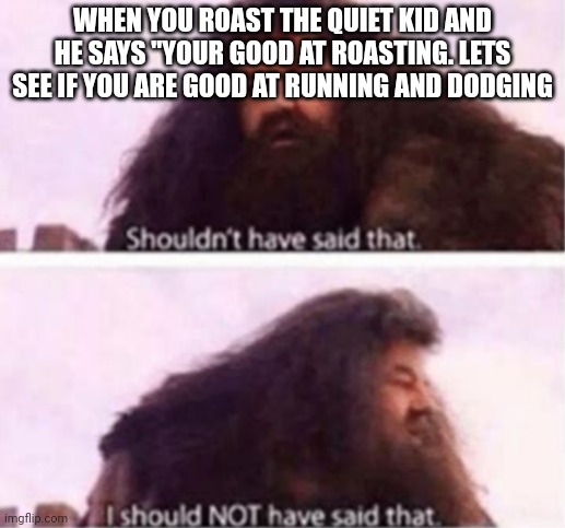 Shouldn't have said that | WHEN YOU ROAST THE QUIET KID AND HE SAYS "YOUR GOOD AT ROASTING. LETS SEE IF YOU ARE GOOD AT RUNNING AND DODGING | image tagged in shouldn't have said that | made w/ Imgflip meme maker