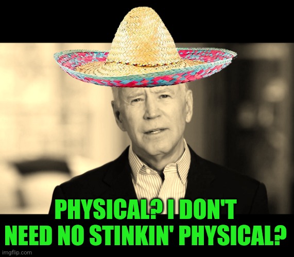 No, not racist, just a twek on a classic quote from a classic movie. | PHYSICAL? I DON'T NEED NO STINKIN' PHYSICAL? | image tagged in joe biden 2020,physical | made w/ Imgflip meme maker