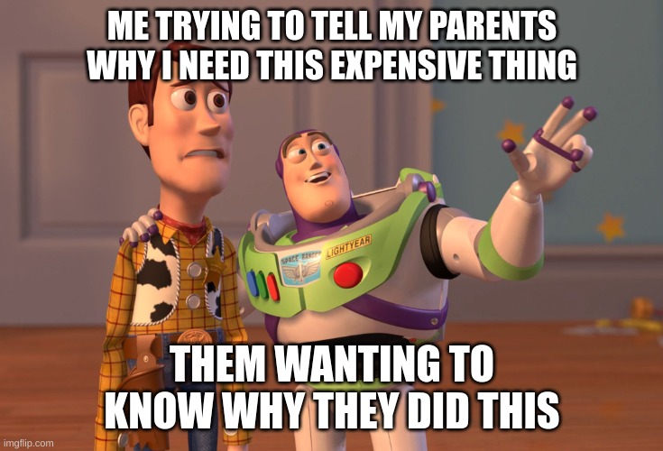 yes i got it | ME TRYING TO TELL MY PARENTS WHY I NEED THIS EXPENSIVE THING; THEM WANTING TO KNOW WHY THEY DID THIS | image tagged in memes,x x everywhere | made w/ Imgflip meme maker