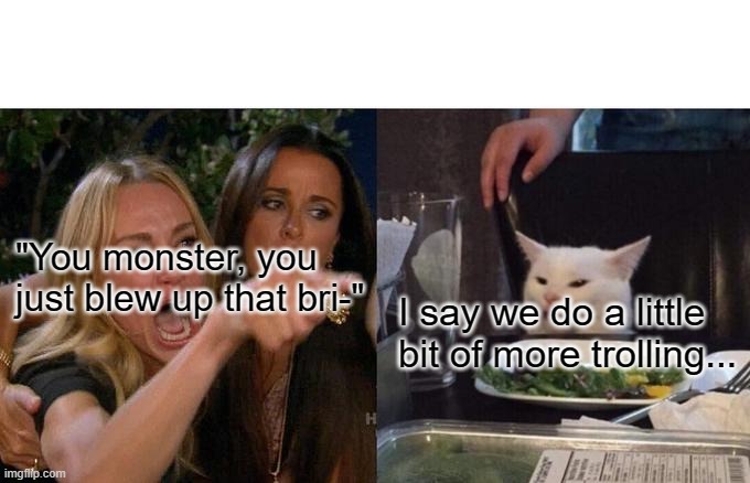 Let us do more trolling... | "You monster, you just blew up that bri-"; I say we do a little bit of more trolling... | image tagged in memes,woman yelling at cat | made w/ Imgflip meme maker
