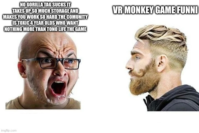 VR MONKEY GAME FUNNI; NO GORILLA TAG SUCKS IT TAKES UP SO MUCH STORAGE AND MAKES YOU WORK SO HARD THE COMUNITY IS TOXIC 4 YEAR OLDS WHO WANT NOTHING MORE THAN TONO LIFE THE GAME | made w/ Imgflip meme maker