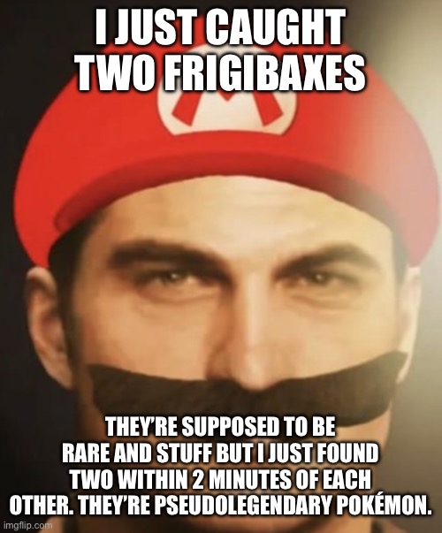 I’ve already won Pokémon Scarlet and I haven’t even been to the 5th gym yet. | I JUST CAUGHT TWO FRIGIBAXES; THEY’RE SUPPOSED TO BE RARE AND STUFF BUT I JUST FOUND TWO WITHIN 2 MINUTES OF EACH OTHER. THEY’RE PSEUDOLEGENDARY POKÉMON. | made w/ Imgflip meme maker