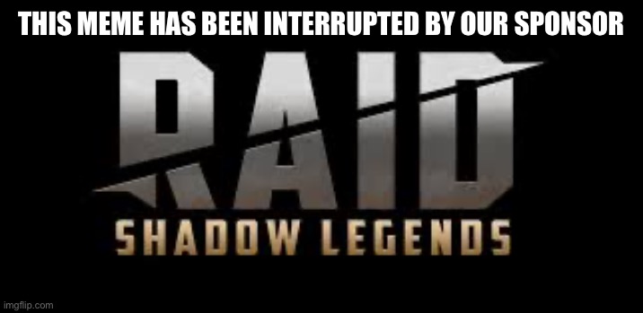 THIS MEME HAS BEEN INTERRUPTED BY OUR SPONSOR | image tagged in raid shadow legends | made w/ Imgflip meme maker