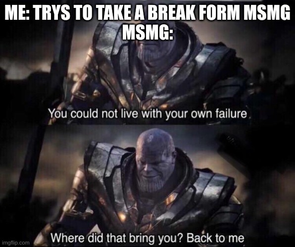 Damn it. | ME: TRYS TO TAKE A BREAK FORM MSMG
MSMG: | image tagged in thanos back to me | made w/ Imgflip meme maker