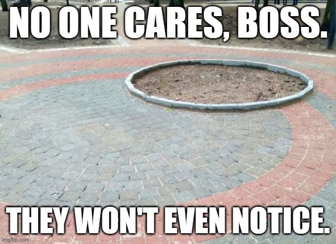 NO ONE CARES, BOSS. THEY WON'T EVEN NOTICE. | image tagged in circle,dirt,one job | made w/ Imgflip meme maker