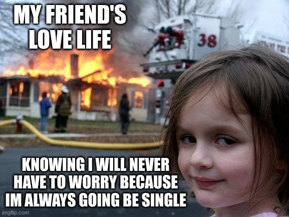Nonexistent Love Life | MY FRIEND'S LOVE LIFE; KNOWING I WILL NEVER HAVE TO WORRY BECAUSE IM ALWAYS GOING BE SINGLE | image tagged in memes,disaster girl | made w/ Imgflip meme maker