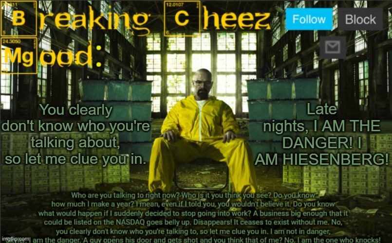 No way to turn me back, wait until next morning | You clearly don't know who you're talking about, so let me clue you in. Late nights, I AM THE DANGER! I AM HIESENBERG! | image tagged in breakingcheez | made w/ Imgflip meme maker