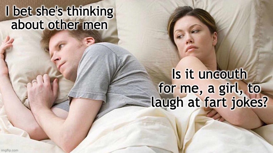 thinking about other men | I bet she's thinking
about other men; Is it uncouth for me, a girl, to laugh at fart jokes? | image tagged in fart jokes,i bet he's thinking about other women | made w/ Imgflip meme maker