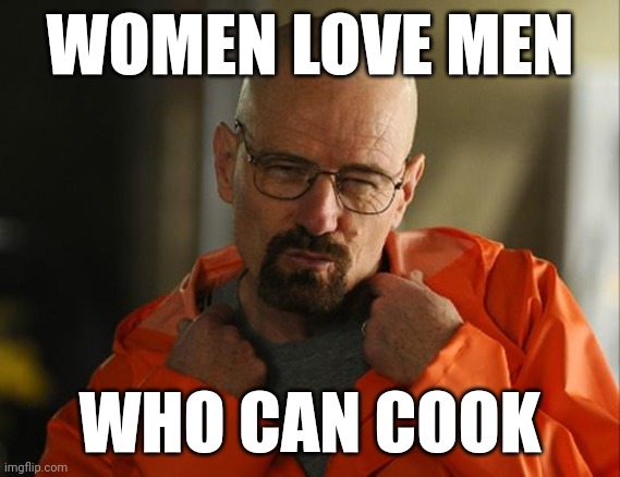 It's True | WOMEN LOVE MEN; WHO CAN COOK | image tagged in walter white approves,walter white,breaking bad | made w/ Imgflip meme maker