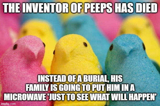 sorry, but peeps suck | THE INVENTOR OF PEEPS HAS DIED; INSTEAD OF A BURIAL, HIS FAMILY IS GOING TO PUT HIM IN A MICROWAVE 'JUST TO SEE WHAT WILL HAPPEN' | image tagged in peeps | made w/ Imgflip meme maker