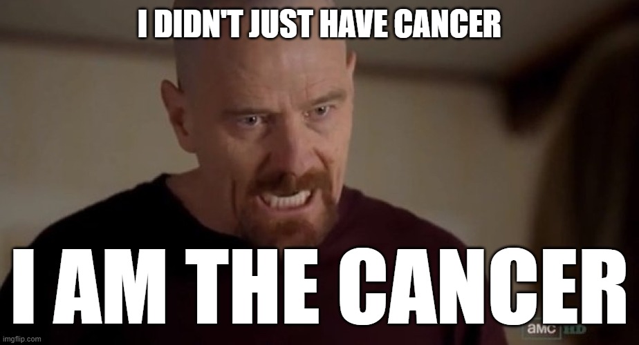 I am the one who knocks | I DIDN'T JUST HAVE CANCER I AM THE CANCER | image tagged in i am the one who knocks | made w/ Imgflip meme maker