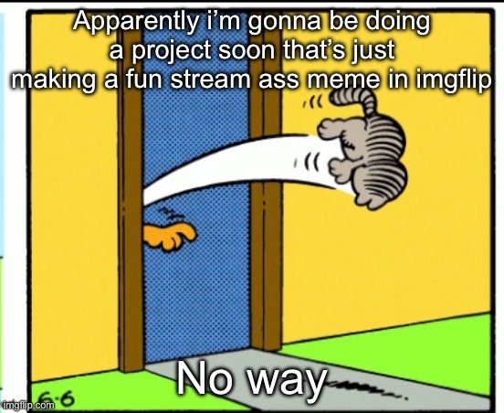 I’m going to go insane | Apparently i’m gonna be doing a project soon that’s just making a fun stream ass meme in imgflip; No way | image tagged in nermal gets kicked out | made w/ Imgflip meme maker