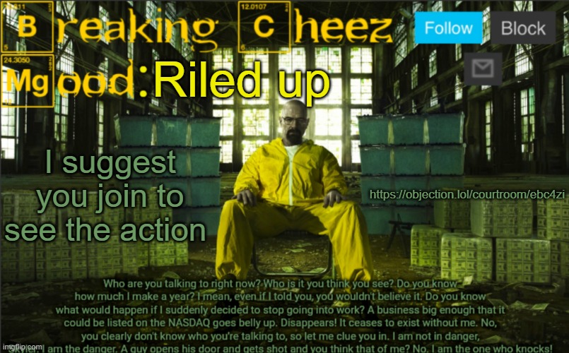 https://objection.lol/courtroom/ebc4zi | Riled up; I suggest you join to see the action; https://objection.lol/courtroom/ebc4zi | image tagged in breakingcheez | made w/ Imgflip meme maker