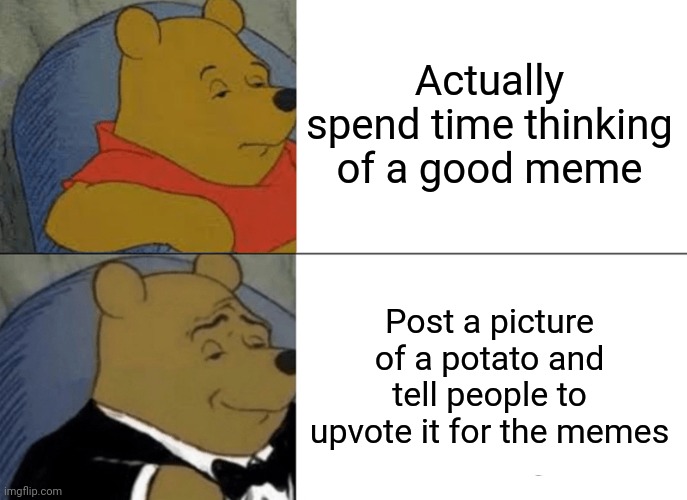 Tuxedo Winnie The Pooh Meme | Actually spend time thinking of a good meme; Post a picture of a potato and tell people to upvote it for the memes | image tagged in memes,tuxedo winnie the pooh | made w/ Imgflip meme maker