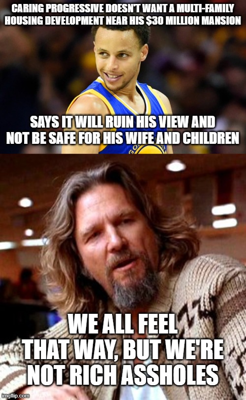 CARING PROGRESSIVE DOESN'T WANT A MULTI-FAMILY HOUSING DEVELOPMENT NEAR HIS $30 MILLION MANSION; SAYS IT WILL RUIN HIS VIEW AND NOT BE SAFE FOR HIS WIFE AND CHILDREN; WE ALL FEEL THAT WAY, BUT WE'RE NOT RICH ASSHOLES | image tagged in steph curry,memes,confused lebowski | made w/ Imgflip meme maker