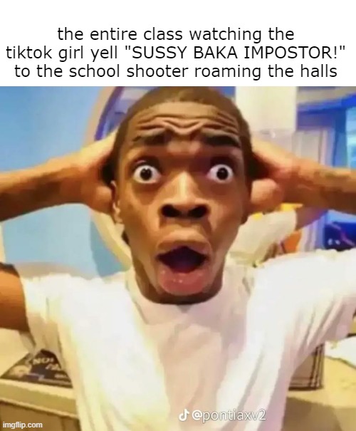 I feel like this has probably happened before tbh | the entire class watching the tiktok girl yell "SUSSY BAKA IMPOSTOR!" to the school shooter roaming the halls | image tagged in shocked black guy | made w/ Imgflip meme maker
